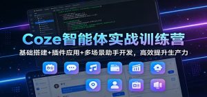 Coze智能体实战训练营：基础搭建+插件应用+多场景助手开发，高效提升生产力-副业严选