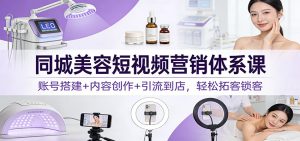 同城美容短视频营销体系课：账号搭建+内容创作+引流到店，轻松拓客锁客-副业严选