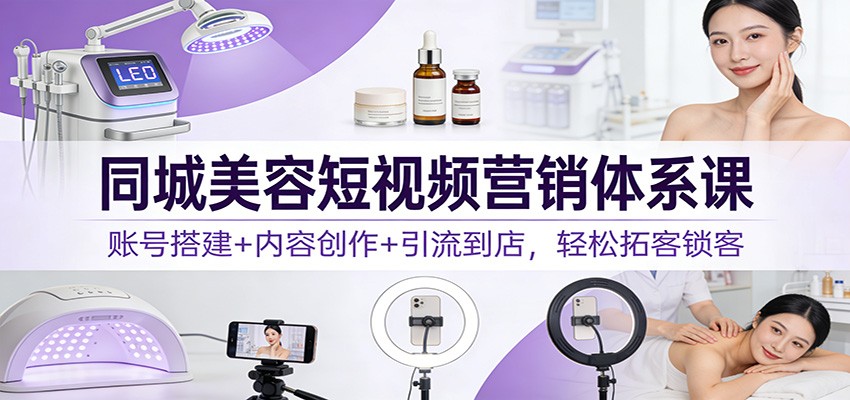 同城美容短视频营销体系课：账号搭建+内容创作+引流到店，轻松拓客锁客 - 副业严选-副业严选