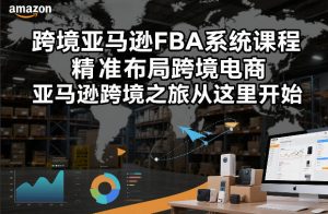 跨境亚马逊FBA系统课程，精准布局跨境电商，亚马逊跨境之旅从这里开始-副业严选