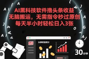 AI黑科技软件撸头条收益，无脑搬运，无需指令秒过原创，每天半小时轻松日入3张【揭秘】-副业严选