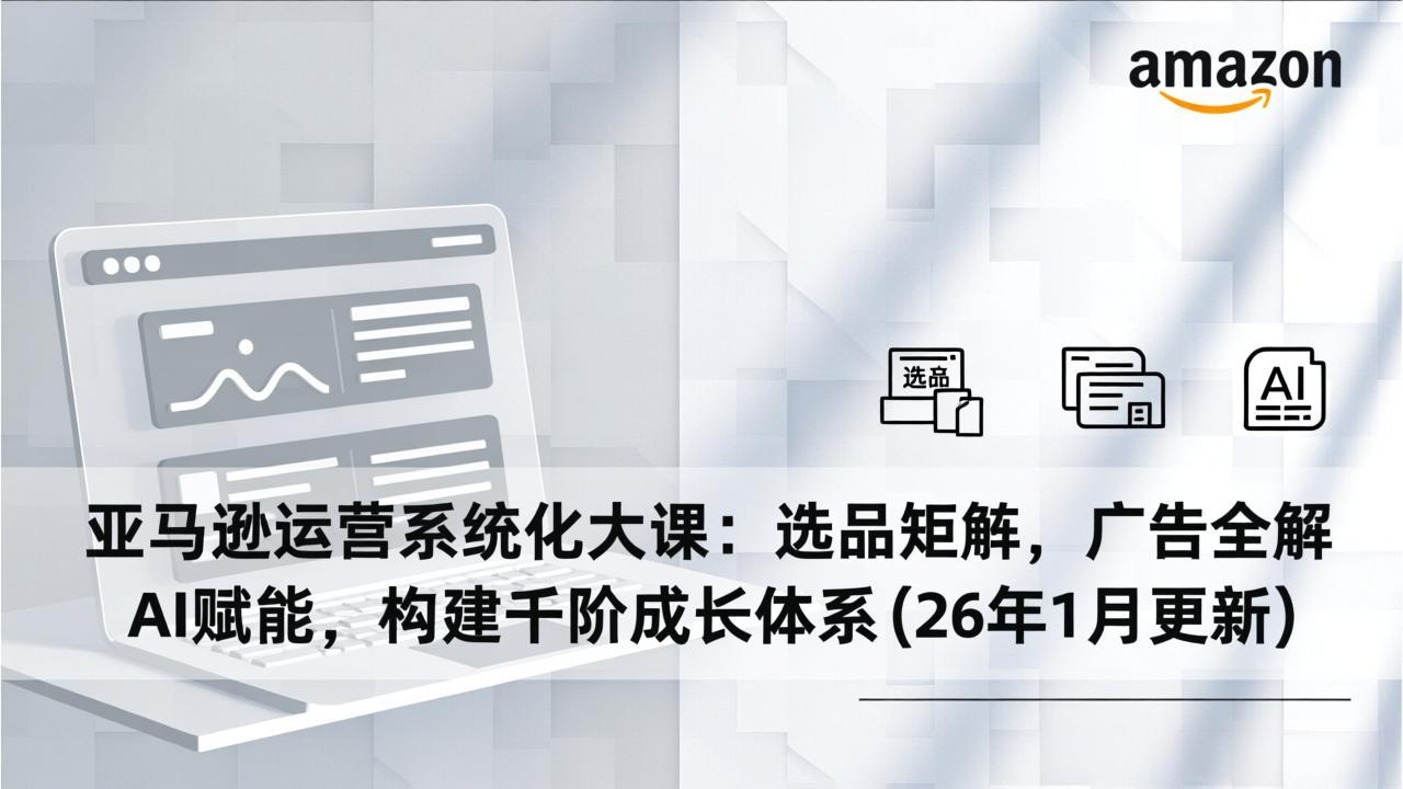 亚马逊运营系统化大课：选品矩阵，广告全解，AI赋能，构建千阶成长体系(26年1月更新 - 副业严选-副业严选