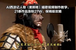 AI西游记人物(黑熊精)唱歌视频制作教学，21条作品涨粉27W，保姆级攻略-副业严选