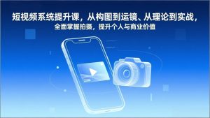 短视频系统提升课，从构图到运镜、从理论到实战，全面掌握拍摄，提升个人与商业价值-副业严选
