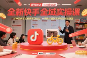 全新快手全域实操课，封神级快手实操课横空出世，一节课打通快手好物变现全链路-副业严选