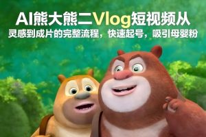 AI熊大熊二Vlog短视频从灵感到成片的完整流程，快速起号，吸引母婴粉-副业严选