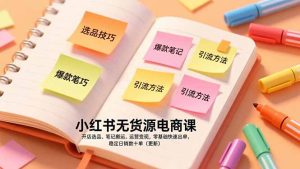 小红书无货源电商课，开店选品、笔记搬运、运营变现，零基础快速出单，稳定日销数十单(更新-副业严选