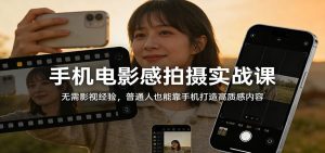 手机电影感拍摄实战课:无需影视经验,普通人也能靠手机打造高质感内容-副业严选