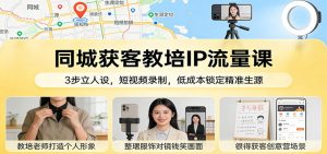 同城获客教培IP流量课：3步立人设，短视频录制，低成本锁定精准生源-副业严选