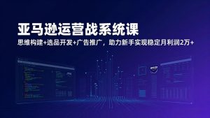 亚马逊运营实战系统课，思维构建+选品开发+广告推广，助力新手实现稳定月利润2万+(更新-副业严选