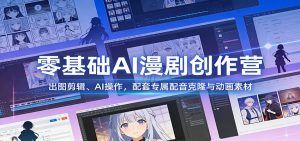 零基础AI漫剧创作营:出图剪辑、AI操作,配套专属配音克隆与动画素材-副业严选