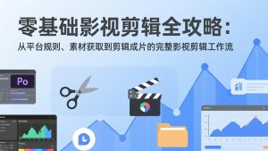 零基础影视剪辑全攻略：从平台规则、素材获取到剪辑成片的完整影视剪辑工作流-副业严选
