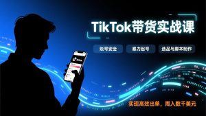 TikTok带货实战课，涵盖账号安全、暴力起号、选品与脚本制作，实现高效出单，周入数千美元-副业严选
