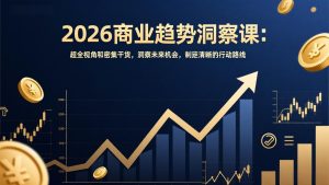 2026商业趋势洞察课：超全视角和密集干货，洞察未来机会，制定清晰的行动路线-副业严选