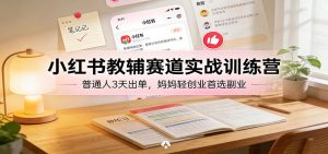 小红书教辅赛道实战训练营：普通人3天出单，妈妈轻创业首选副业-副业严选