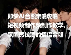 即梦AI合照亲嘴短视频制作教学，氛围感拉满的情侣合照-副业严选