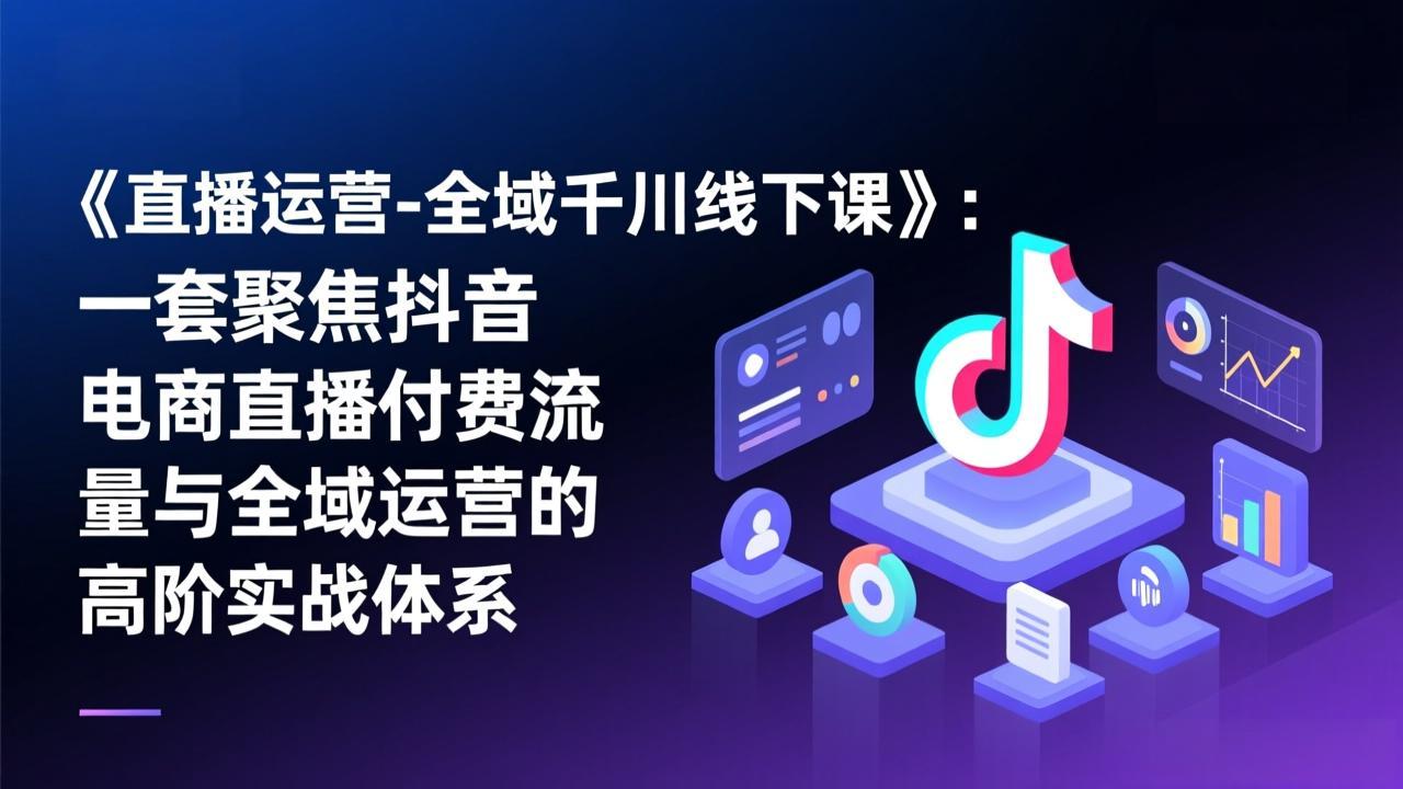 《直播运营-全域千川线下课》：一套聚焦抖音电商直播付费流量与全域运营的高阶实战体系 - 副业严选-副业严选