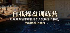 自我操盘训练营:以经政军哲思维构建个人发展操作系统,告别碎片化努力-副业严选