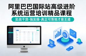 阿里巴巴国际站高级进阶系统运营培训精品课程，实战干货，强实操，真正可落地才是王道-副业严选