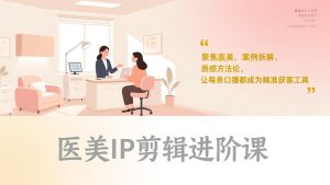 医美IP剪辑进阶课，聚焦医美、案例拆解、质感方法论，让每条口播都成为精准获客工具-副业严选